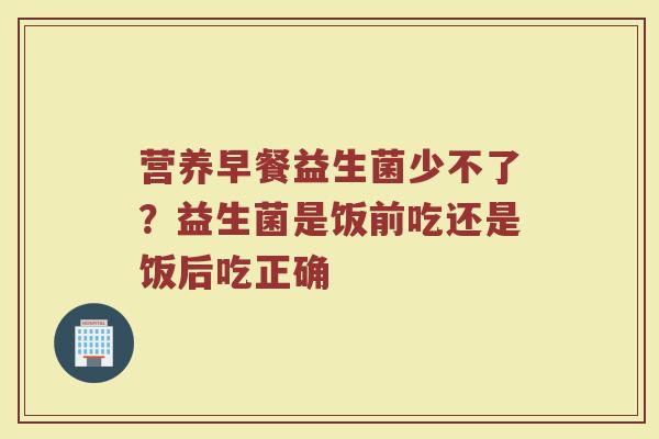 营养早餐益生菌少不了?益生菌是饭前吃还是饭后吃正确 营养早餐益生菌少不了?益生菌是饭前吃还是饭后吃正确