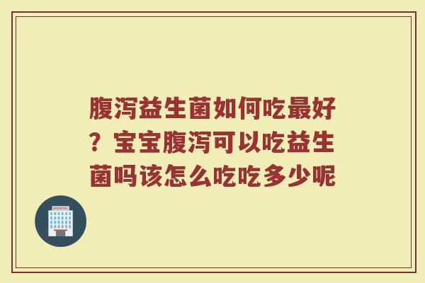 腹泻益生菌如何吃最好？宝宝腹泻可以吃益生菌吗该怎么吃吃多少呢
