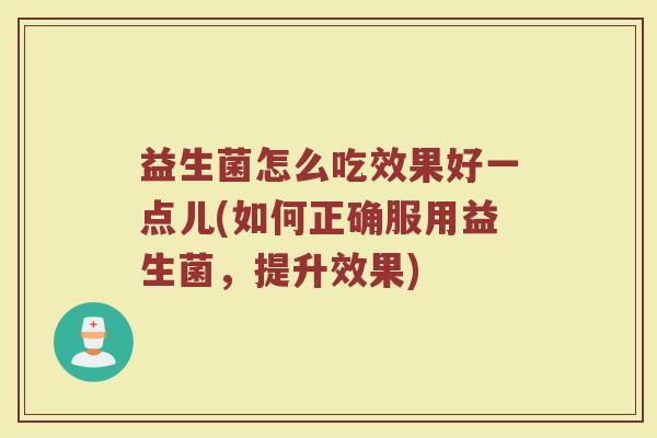 益生菌怎么吃效果好一点儿(如何正确服用益生菌，提升效果)
