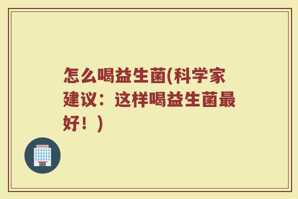 怎么喝益生菌(科学家建议：这样喝益生菌最好！)