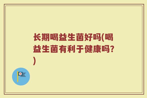 长期喝益生菌好吗(喝益生菌有利于健康吗？)