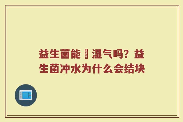 益生菌能袪湿气吗？益生菌冲水为什么会结块