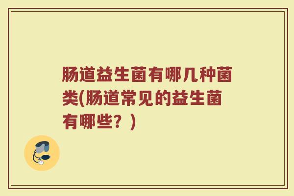 肠道益生菌有哪几种菌类(肠道常见的益生菌有哪些？)