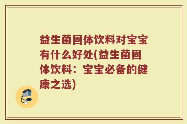 益生菌固体饮料对宝宝有什么好处(益生菌固体饮料：宝宝必备的健康之选)