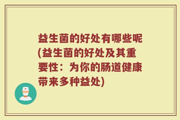 益生菌的好处有哪些呢(益生菌的好处及其重要性：为你的肠道健康带来多种益处)