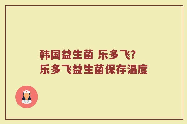 韩国益生菌 乐多飞？乐多飞益生菌保存温度