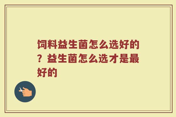 饲料益生菌怎么选好的？益生菌怎么选才是最好的