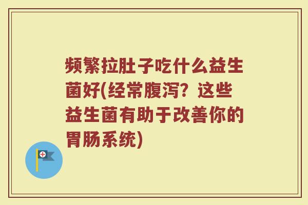 频繁拉肚子吃什么益生菌好(经常腹泻？这些益生菌有助于改善你的胃肠系统)