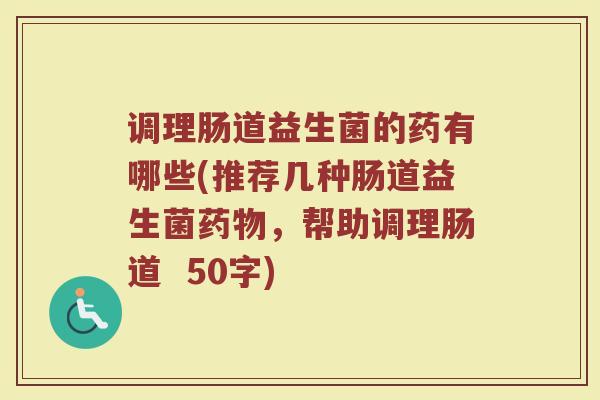 调理肠道益生菌的药有哪些(推荐几种肠道益生菌药物，帮助调理肠道  