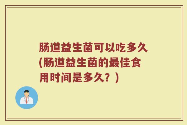 肠道益生菌可以吃多久(肠道益生菌的最佳食用时间是多久？)