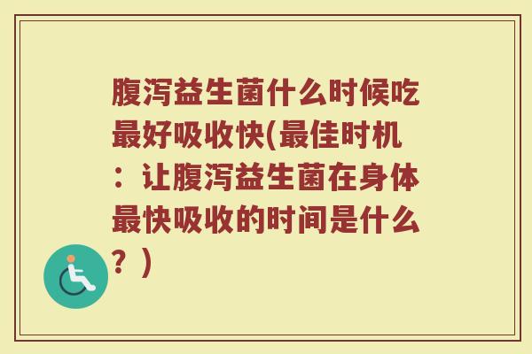 益生菌什么时候吃好吸收快(佳时机:让益生菌在身体快吸收的时间是什么?) 益生菌什么时候吃好吸收快(佳时机:让益生菌在身体快吸收的时间是什么?)