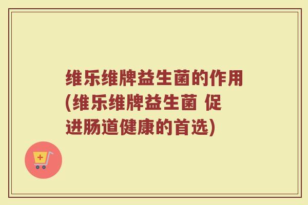 维乐维牌益生菌的作用(维乐维牌益生菌 促进肠道健康的首选)