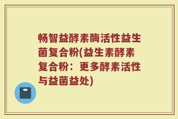 畅智益酵素酶活性益生菌复合粉(益生素酵素复合粉：更多酵素活性与益菌益处)