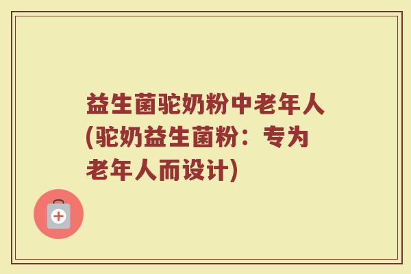 益生菌驼奶粉中老年人(驼奶益生菌粉：专为老年人而设计)