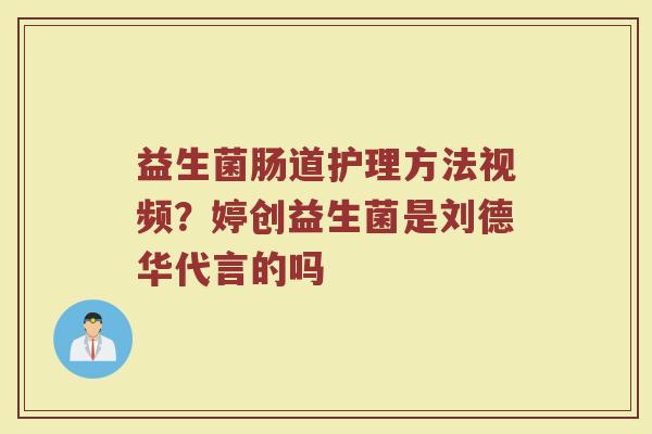 益生菌肠道护理方法视频？婷创益生菌是刘德华代言的吗