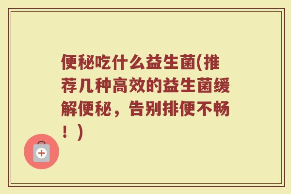 便秘吃什么益生菌(推荐几种高效的益生菌缓解便秘，告别排便不畅！)