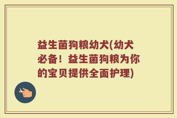 益生菌狗粮幼犬(幼犬必备!益生菌狗粮为你的宝贝提供全面护理) 益生菌狗粮幼犬(幼犬必备!益生菌狗粮为你的宝贝提供全面护理)