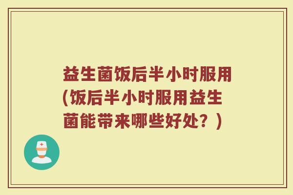 益生菌饭后半小时服用(饭后半小时服用益生菌能带来哪些好处？)
