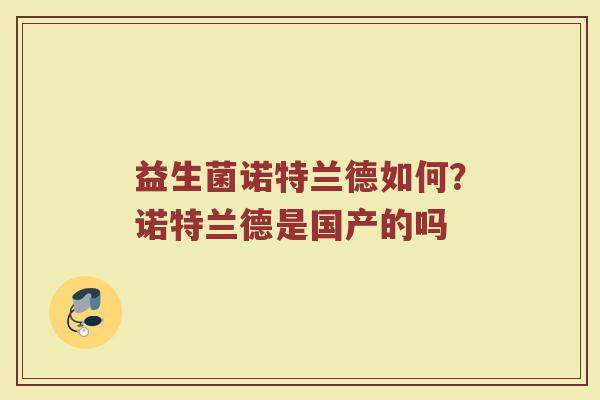 益生菌诺特兰德如何?诺特兰德是国产的吗 益生菌诺特兰德如何?诺特兰德是国产的吗