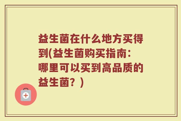 益生菌在什么地方买得到(益生菌购买指南：哪里可以买到高品质的益生菌？)