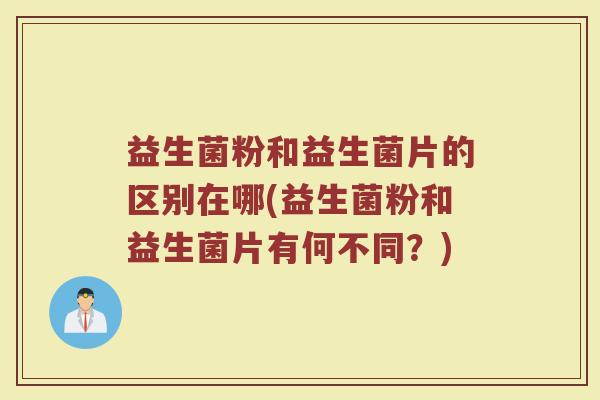 益生菌粉和益生菌片的区别在哪(益生菌粉和益生菌片有何不同？)