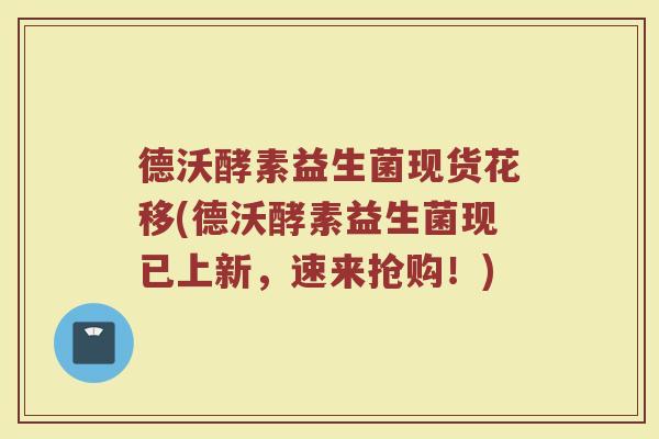 德沃酵素益生菌现货花移(德沃酵素益生菌现已上新，速来抢购！)