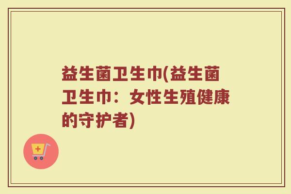 益生菌卫生巾(益生菌卫生巾：女性生殖健康的守护者)