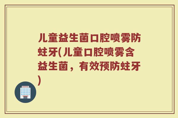 儿童益生菌口腔喷雾防蛀牙(儿童口腔喷雾含益生菌，有效预防蛀牙)