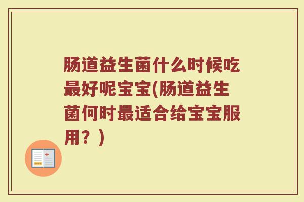 肠道益生菌什么时候吃最好呢宝宝(肠道益生菌何时最适合给宝宝服用？)
