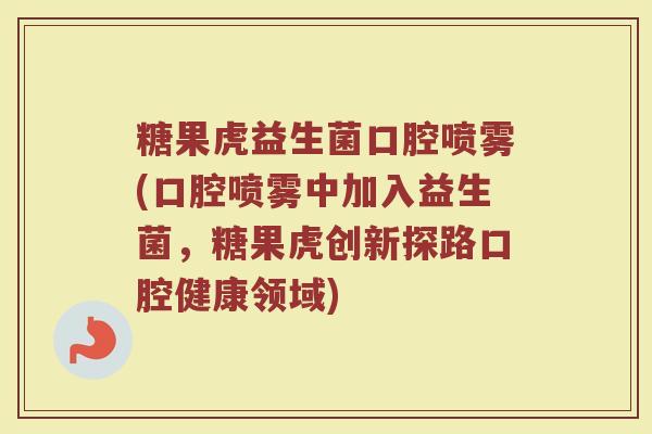 糖果虎益生菌口腔喷雾(口腔喷雾中加入益生菌，糖果虎创新探路口腔健康领域)