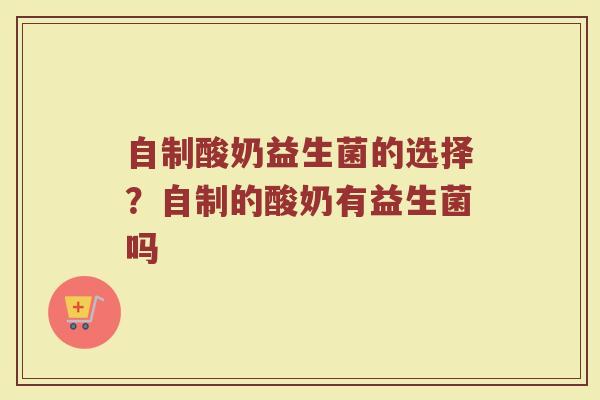 自制酸奶益生菌的选择？自制的酸奶有益生菌吗