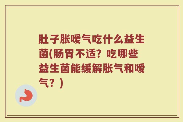 肚子胀嗳气吃什么益生菌(肠胃不适?吃哪些益生菌能缓解和嗳气?) 肚子胀嗳气吃什么益生菌(肠胃不适?吃哪些益生菌能缓解和嗳气?)