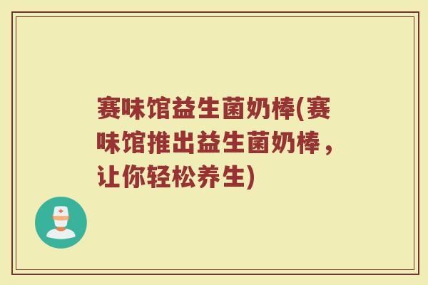 赛味馆益生菌奶棒(赛味馆推出益生菌奶棒，让你轻松养生)