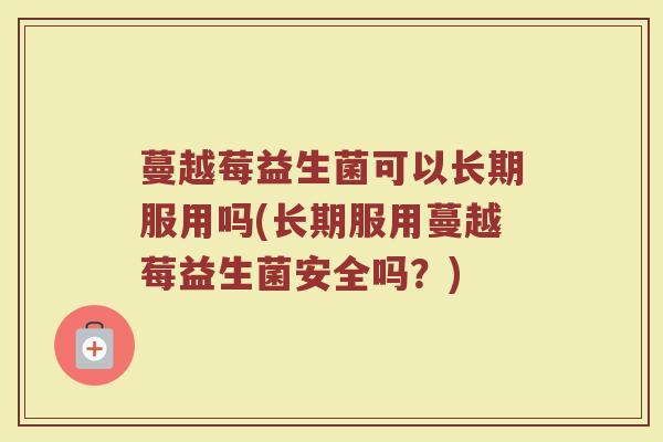 蔓越莓益生菌可以长期服用吗(长期服用蔓越莓益生菌安全吗？)