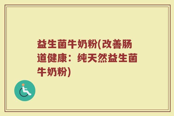 益生菌牛奶粉(改善肠道健康：纯天然益生菌牛奶粉)
