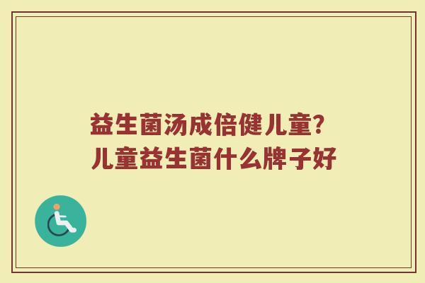 益生菌汤成倍健儿童？儿童益生菌什么牌子好