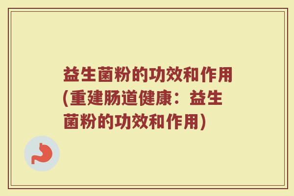 益生菌粉的功效和作用(重建肠道健康：益生菌粉的功效和作用)