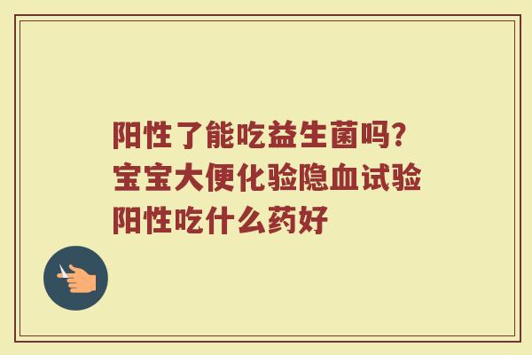 阳性了能吃益生菌吗？宝宝大便化验隐血试验阳性吃什么药好