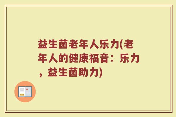 益生菌老年人乐力(老年人的健康福音：乐力，益生菌助力)