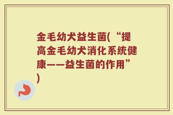 金毛幼犬益生菌(“提高金毛幼犬消化系统健康——益生菌的作用”)