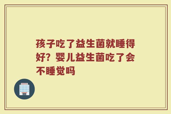 孩子吃了益生菌就睡得好？婴儿益生菌吃了会不睡觉吗