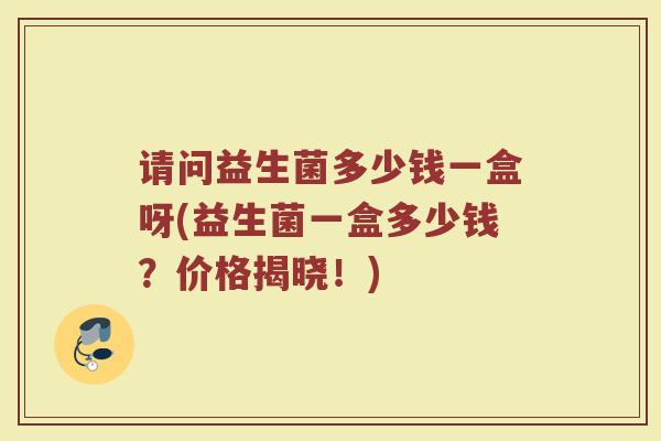 请问益生菌多少钱一盒呀(益生菌一盒多少钱？价格揭晓！)
