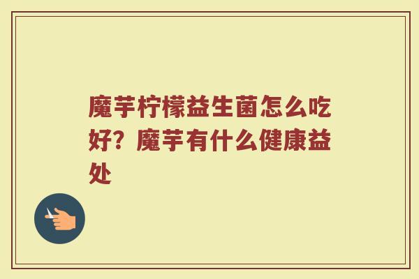 魔芋柠檬益生菌怎么吃好？魔芋有什么健康益处