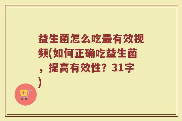 益生菌怎么吃最有效视频(如何正确吃益生菌，提高有效性？31字)