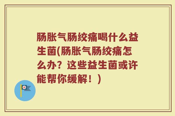 肠胀气肠绞痛喝什么益生菌(肠胀气肠绞痛怎么办？这些益生菌或许能帮你缓解！)