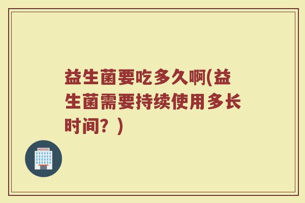 益生菌要吃多久啊(益生菌需要持续使用多长时间？)