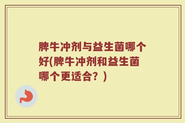 脾牛冲剂与益生菌哪个好(脾牛冲剂和益生菌哪个更适合？)