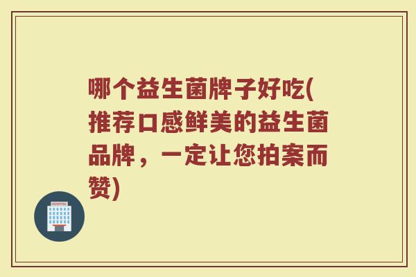 哪个益生菌牌子好吃(推荐口感鲜美的益生菌品牌，一定让您拍案而赞)