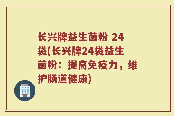 长兴牌益生菌粉 24袋(长兴牌24袋益生菌粉：提高免疫力，维护肠道健康)