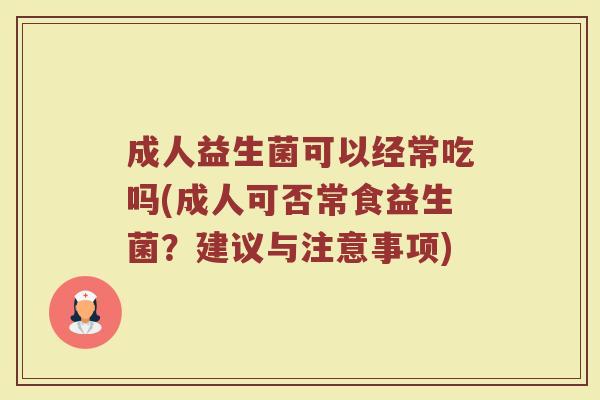 成人益生菌可以经常吃吗(成人可否常食益生菌？建议与注意事项)